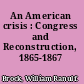 An American crisis : Congress and Reconstruction, 1865-1867 /