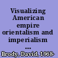 Visualizing American empire orientalism and imperialism in the Philippines /