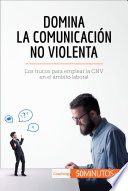 Domina la comunicación no violenta : los trucos para emplear la CNV en el ámbito laboral /