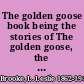 The golden goose book being the stories of The golden goose, the three bears, the 3 little pigs, Tom Thumb; with numerous drawings in colour and black-and-white.