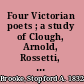 Four Victorian poets ; a study of Clough, Arnold, Rossetti, Morris /