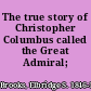 The true story of Christopher Columbus called the Great Admiral;