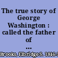 The true story of George Washington : called the father of his country /