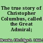 The true story of Christopher Columbus, called the Great Admiral;