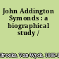 John Addington Symonds : a biographical study /