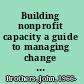 Building nonprofit capacity a guide to managing change through organizational lifecycles /