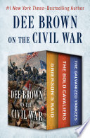 Dee Brown on the civil war : grierson's raid, the bold cavaliers, and the galvanized yankees /