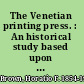 The Venetian printing press. : An historical study based upon documents for the most part hitherto unpublished /