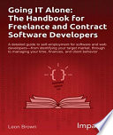 Going IT alone : the handbook for freelance and contract software developers : a detailed guide to self-employment for software and web developers--from identifying your target market, through to managing your time, finances, and client behavior /