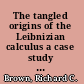 The tangled origins of the Leibnizian calculus a case study of a mathematical revolution /