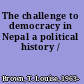 The challenge to democracy in Nepal a political history /