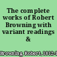 The complete works of Robert Browning with variant readings & annotations.