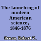 The launching of modern American science, 1846-1876 /