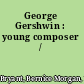 George Gershwin : young composer /