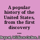 A popular history of the United States, from the first discovery of the western hemisphere by the Northmen, to the end of the first century of the union of the states. Preceded by a sketch of the prehistoric period and the age of the mound builders,