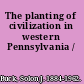 The planting of civilization in western Pennsylvania /