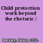 Child protection work beyond the rhetoric /