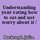 Understanding your eating how to eat and not worry about it /