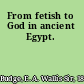 From fetish to God in ancient Egypt.