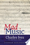 Mad music : Charles Ives, the nostalgic rebel /
