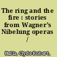 The ring and the fire : stories from Wagner's Nibelung operas /