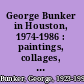 George Bunker in Houston, 1974-1986 : paintings, collages, drawings, February 6-27