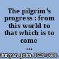 The pilgrim's progress : from this world to that which is to come : delivered under the similitude of a dream /