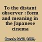 To the distant observer : form and meaning in the Japanese cinema /