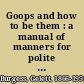 Goops and how to be them : a manual of manners for polite infants inculcating many juvenile virtues both by precept and example, with ninety drawings /