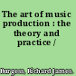 The art of music production : the theory and practice /