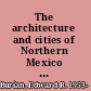 The architecture and cities of Northern Mexico from independence to the present : Tamaulipas, Nuevo León, Coahuila, Chihuahua, Durango, Sonora, Sinaloa, and Baja California Norte and Sur /