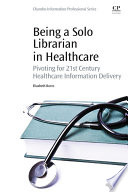 Being a solo librarian in healthcare : pivoting for 21st century healthcare information delivery /