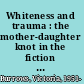 Whiteness and trauma : the mother-daughter knot in the fiction of Jean Rhys, Jamaica Kincaid, and Toni Morrison /