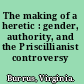 The making of a heretic : gender, authority, and the Priscillianist controversy /