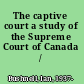 The captive court a study of the Supreme Court of Canada /