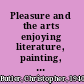 Pleasure and the arts enjoying literature, painting, and music /