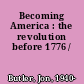 Becoming America : the revolution before 1776 /