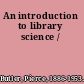 An introduction to library science /