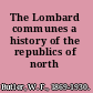 The Lombard communes a history of the republics of north Italy,