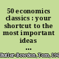 50 economics classics : your shortcut to the most important ideas on capital, finance and the global economy /