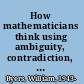 How mathematicians think using ambiguity, contradiction, and paradox to create mathematics /