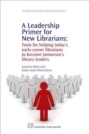 A leadership primer for new librarians : tools for helping today's early-career librarians to become tomorrow's library leaders /