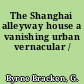 The Shanghai alleyway house a vanishing urban vernacular /