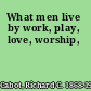 What men live by work, play, love, worship,