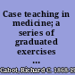 Case teaching in medicine; a series of graduated exercises in the differential diagnosis, prognosis and treatment of actual cases of disease,