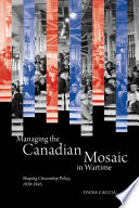 Managing the Canadian mosaic in wartime shaping citizenship policy, 1939-1945 /