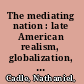The mediating nation : late American realism, globalization, and the progressive state /