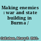 Making enemies : war and state building in Burma /