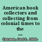 American book collectors and collecting from colonial times to the present /