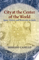 City at the center of the world : space, history, and modernity in Quito /